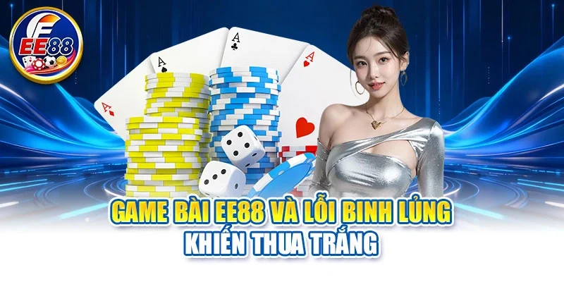 Game bài EE88 và lỗi binh lủng khiến thua trắng